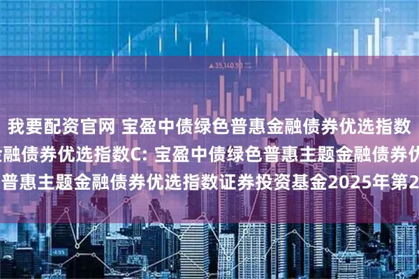 我要配资官网 宝盈中债绿色普惠金融债券优选指数A,宝盈中债绿色普惠金融债券优选指数C: 宝盈中债绿色普惠主题金融债券优选指数证券投资基金2025年第2季度报告