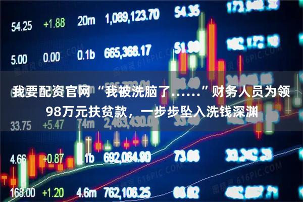 我要配资官网 “我被洗脑了……”财务人员为领98万元扶贫款，一步步坠入洗钱深渊