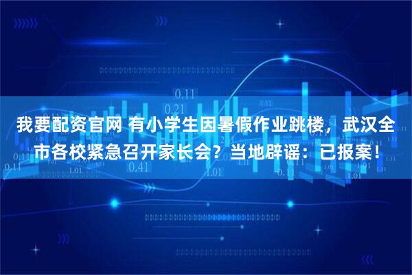我要配资官网 有小学生因暑假作业跳楼，武汉全市各校紧急召开家长会？当地辟谣：已报案！