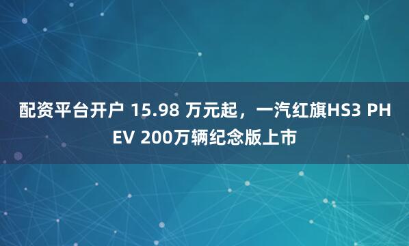 配资平台开户 15.98 万元起，一汽红旗HS3 PHEV 200万辆纪念版上市