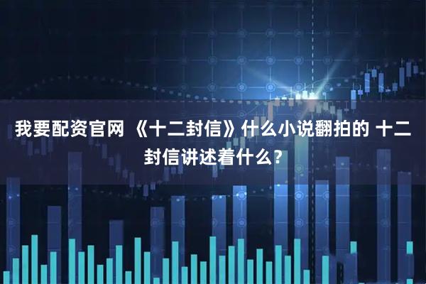 我要配资官网 《十二封信》什么小说翻拍的 十二封信讲述着什么？