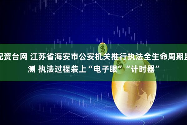 配资台网 江苏省海安市公安机关推行执法全生命周期监测 执法过程装上“电子眼”“计时器”