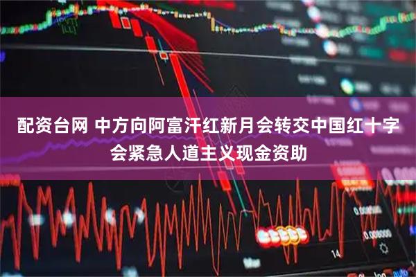 配资台网 中方向阿富汗红新月会转交中国红十字会紧急人道主义现金资助