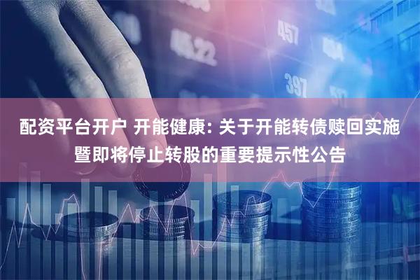 配资平台开户 开能健康: 关于开能转债赎回实施暨即将停止转股的重要提示性公告