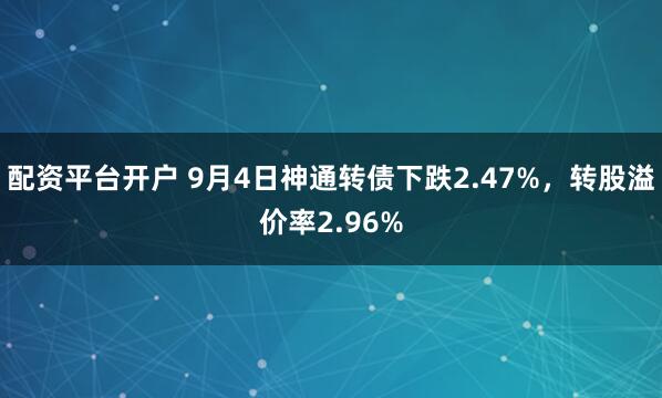 配资平台开户 9月4日神通转债下跌2.47%，转股溢价率2.96%