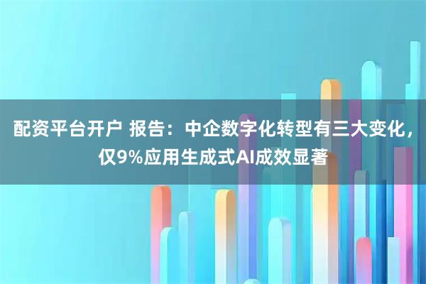 配资平台开户 报告：中企数字化转型有三大变化，仅9%应用生成式AI成效显著
