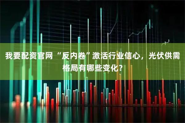 我要配资官网 “反内卷”激活行业信心，光伏供需格局有哪些变化？