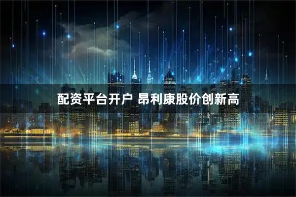 配资平台开户 昂利康股价创新高