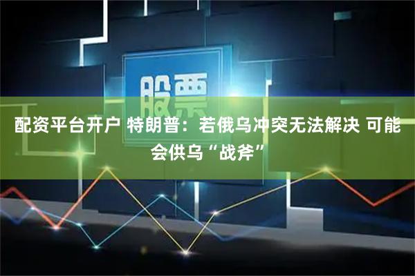 配资平台开户 特朗普：若俄乌冲突无法解决 可能会供乌“战斧”