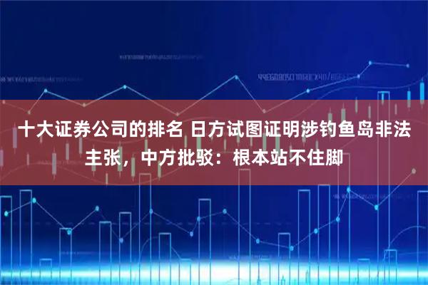 十大证券公司的排名 日方试图证明涉钓鱼岛非法主张，中方批驳：根本站不住脚