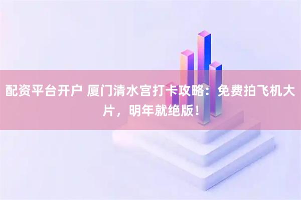 配资平台开户 厦门清水宫打卡攻略：免费拍飞机大片，明年就绝版！