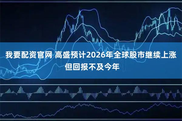 我要配资官网 高盛预计2026年全球股市继续上涨 但回报不及今年