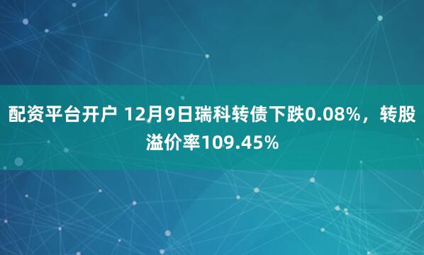 配资平台开户 12月9日瑞科转债下跌0.08%，转股溢价率109.45%