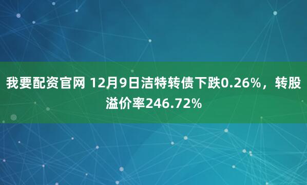 我要配资官网 12月9日洁特转债下跌0.26%，转股溢价率246.72%