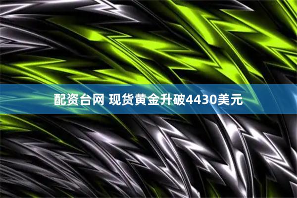 配资台网 现货黄金升破4430美元