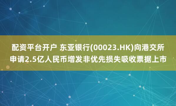 配资平台开户 东亚银行(00023.HK)向港交所申请2.5亿人民币增发非优先损失吸收票据上市