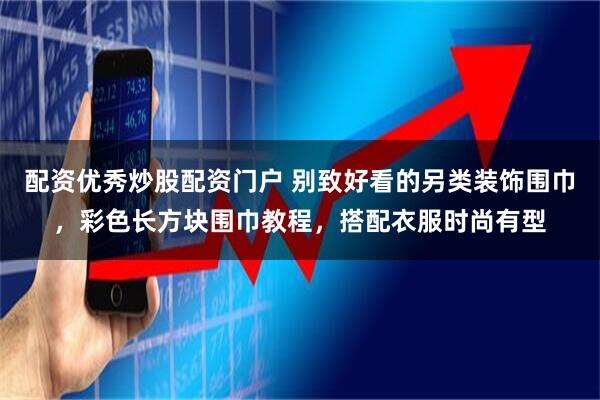 配资优秀炒股配资门户 别致好看的另类装饰围巾，彩色长方块围巾教程，搭配衣服时尚有型