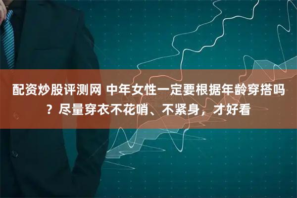 配资炒股评测网 中年女性一定要根据年龄穿搭吗？尽量穿衣不花哨、不紧身，才好看