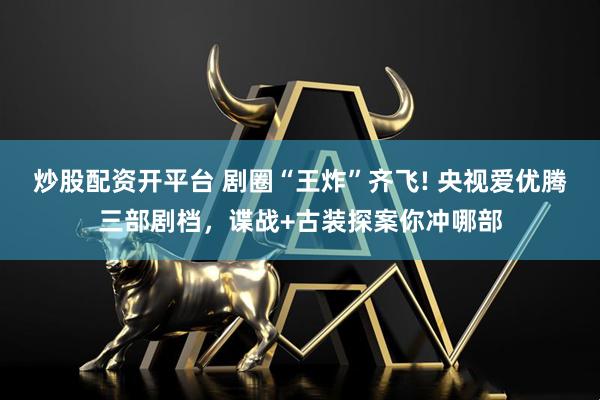 炒股配资开平台 剧圈“王炸”齐飞! 央视爱优腾三部剧档，谍战+古装探案你冲哪部