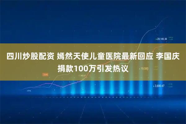 四川炒股配资 嫣然天使儿童医院最新回应 李国庆捐款100万引发热议