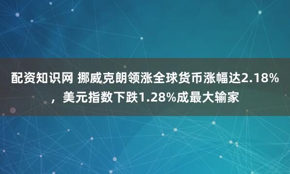 配资知识网 挪威克朗领涨全球货币涨幅达2.18%，美元指数下跌1.28%成最大输家