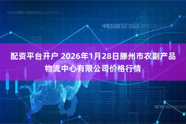 配资平台开户 2026年1月28日滕州市农副产品物流中心有限公司价格行情