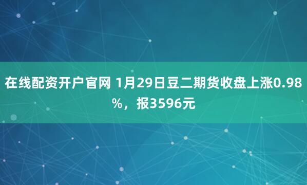 在线配资开户官网 1月29日豆二期货收盘上涨0.98%，报3596元