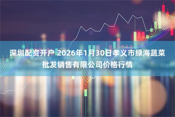深圳配资开户 2026年1月30日孝义市绿海蔬菜批发销售有限公司价格行情