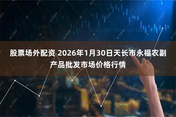 股票场外配资 2026年1月30日天长市永福农副产品批发市场价格行情