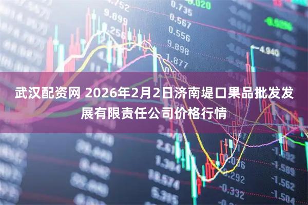 武汉配资网 2026年2月2日济南堤口果品批发发展有限责任公司价格行情