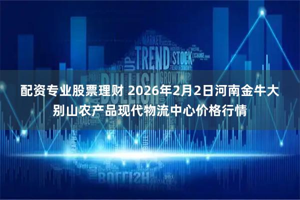 配资专业股票理财 2026年2月2日河南金牛大别山农产品现代物流中心价格行情