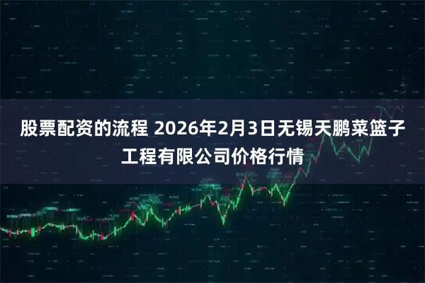 股票配资的流程 2026年2月3日无锡天鹏菜篮子工程有限公司价格行情