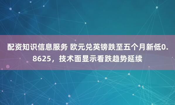 配资知识信息服务 欧元兑英镑跌至五个月新低0.8625，技术面显示看跌趋势延续