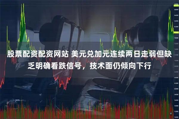 股票配资配资网站 美元兑加元连续两日走弱但缺乏明确看跌信号，技术面仍倾向下行