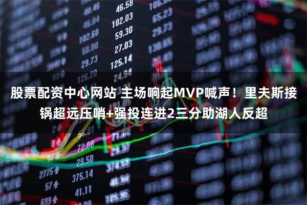 股票配资中心网站 主场响起MVP喊声！里夫斯接锅超远压哨+强投连进2三分助湖人反超