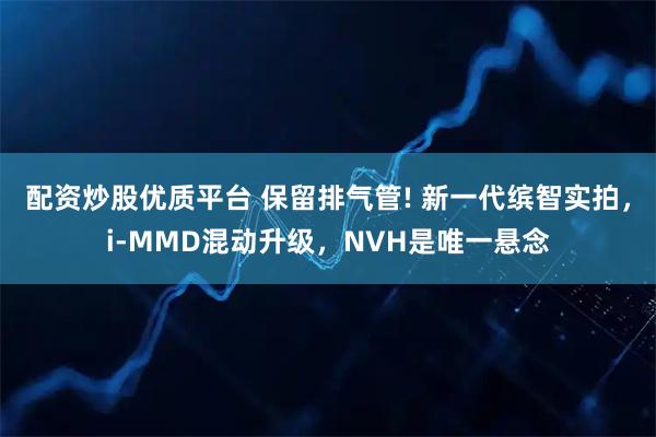 配资炒股优质平台 保留排气管! 新一代缤智实拍，i-MMD混动升级，NVH是唯一悬念