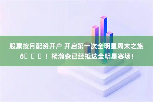 股票按月配资开户 开启第一次全明星周末之旅👋！杨瀚森已经抵达全明星赛场！