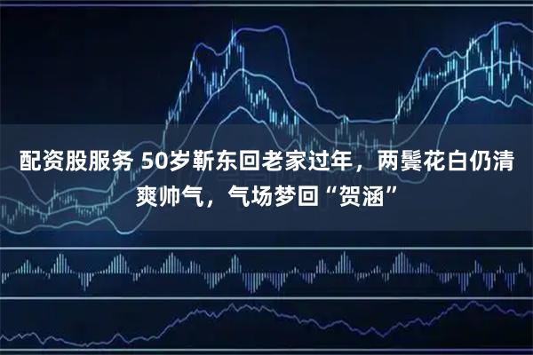 配资股服务 50岁靳东回老家过年，两鬓花白仍清爽帅气，气场梦回“贺涵”