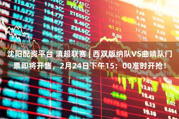 沈阳配资平台 滇超联赛 | 西双版纳队VS曲靖队门票即将开售，2月24日下午15：00准时开抢！