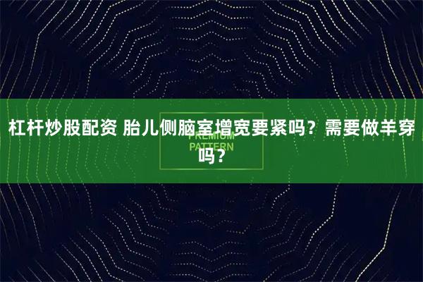 杠杆炒股配资 胎儿侧脑室增宽要紧吗？需要做羊穿吗？