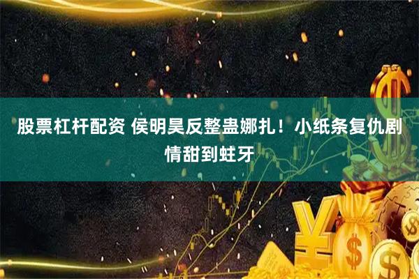 股票杠杆配资 侯明昊反整蛊娜扎！小纸条复仇剧情甜到蛀牙