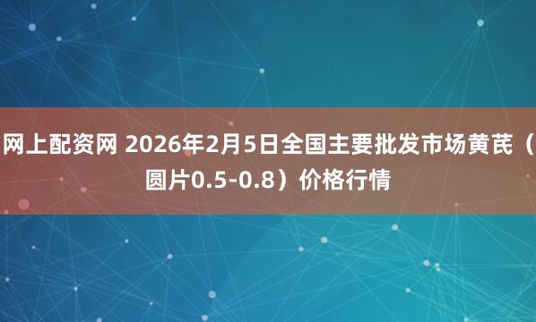 网上配资网 2026年2月5日全国主要批发市场黄芪（圆片0.5-0.8）价格行情