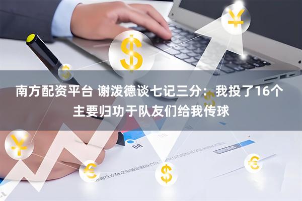 南方配资平台 谢泼德谈七记三分：我投了16个 主要归功于队友们给我传球