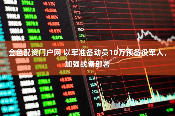 金色配资门户网 以军准备动员10万预备役军人，加强战备部署