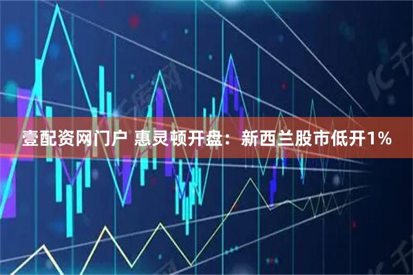 壹配资网门户 惠灵顿开盘：新西兰股市低开1%