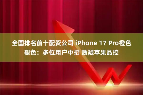 全国排名前十配资公司 iPhone 17 Pro橙色褪色：多位用户中招 质疑苹果品控