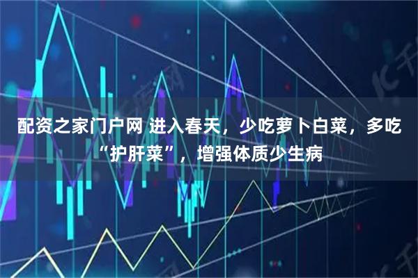 配资之家门户网 进入春天，少吃萝卜白菜，多吃“护肝菜”，增强体质少生病