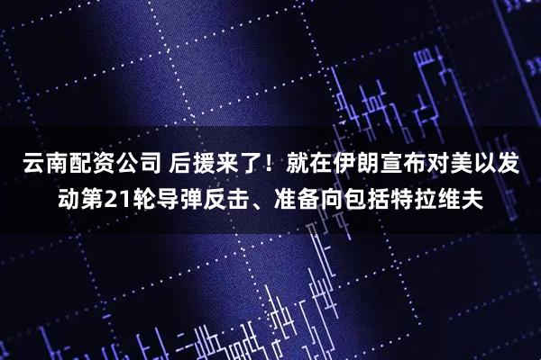 云南配资公司 后援来了！就在伊朗宣布对美以发动第21轮导弹反击、准备向包括特拉维夫