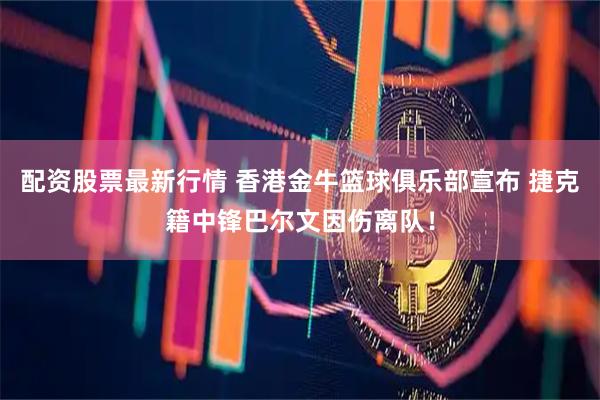 配资股票最新行情 香港金牛篮球俱乐部宣布 捷克籍中锋巴尔文因伤离队！