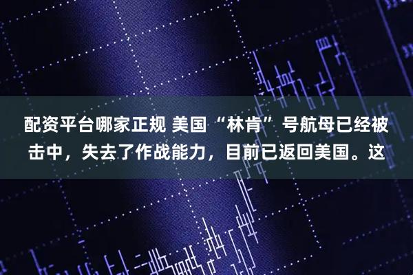配资平台哪家正规 美国 “林肯” 号航母已经被击中，失去了作战能力，目前已返回美国。这